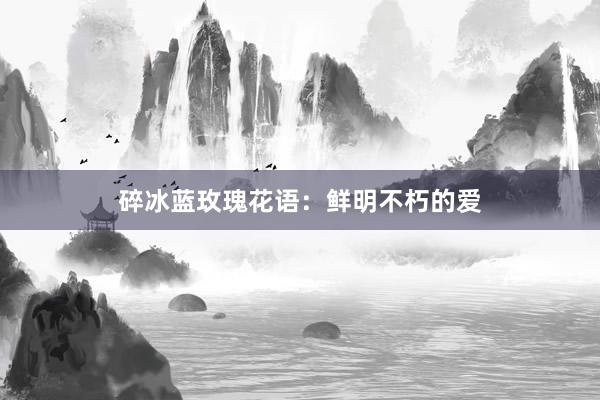 碎冰蓝玫瑰花语：鲜明不朽的爱
