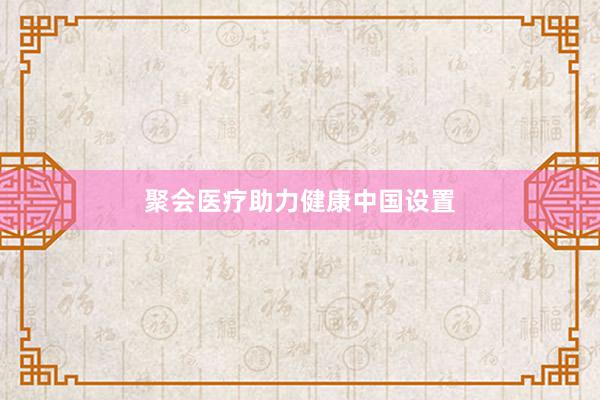 聚会医疗助力健康中国设置