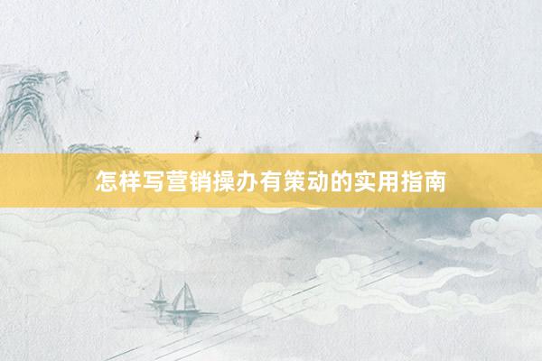 怎样写营销操办有策动的实用指南